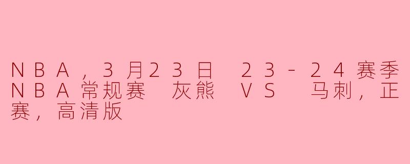 NBA，3月23日 23-24赛季NBA常规赛 灰熊 VS 马刺，正赛，高清版